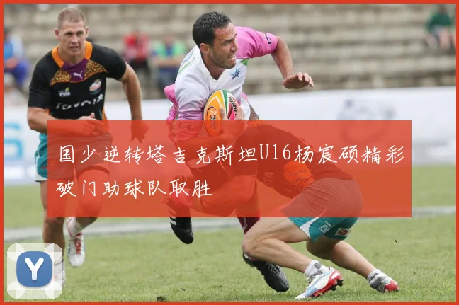 国少逆转塔吉克斯坦U16杨宸硕精彩破门助球队取胜
