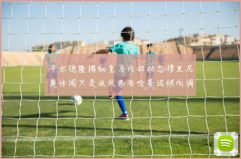卡尔德隆揭秘皇马内部动态穆里尼奥传闻只是放风弗洛伦蒂诺倾向调查后再做决策