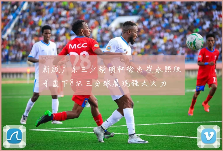 新版广东三少胡明轩徐杰崔永熙联手轰下8记三分球展现强大火力