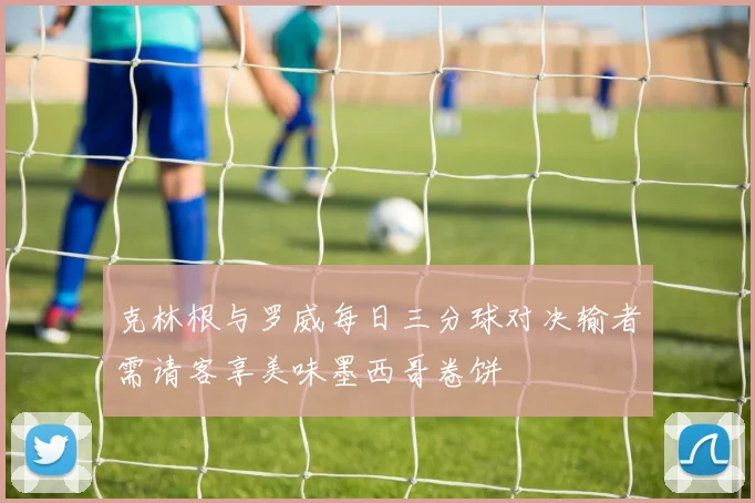 克林根与罗威每日三分球对决输者需请客享美味墨西哥卷饼