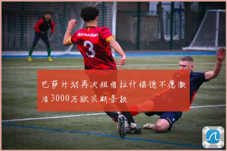 巴萨计划再次租借拉什福德不愿激活3000万欧买断条款