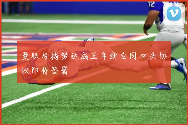 曼联与梅努达成五年新合同口头协议即将签署