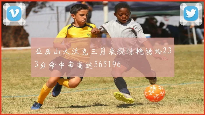 亚历山大沃克三月表现惊艳场均233分命中率高达565196