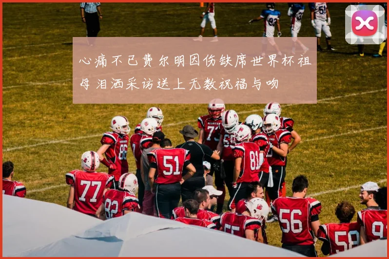 心痛不已费尔明因伤缺席世界杯祖母泪洒采访送上无数祝福与吻