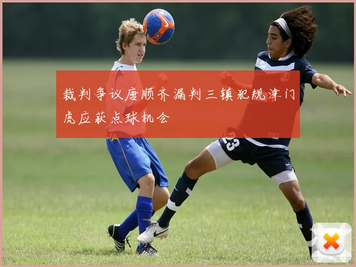 裁判争议唐顺齐漏判三镇犯规津门虎应获点球机会