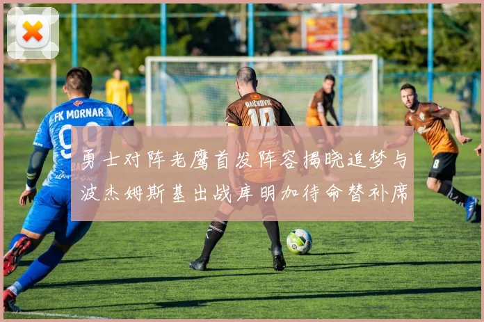 勇士对阵老鹰首发阵容揭晓追梦与波杰姆斯基出战库明加待命替补席