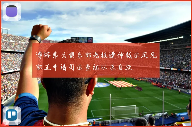 博塔弗戈俱乐部老板遭仲裁法庭免职正申请司法重组以求自救