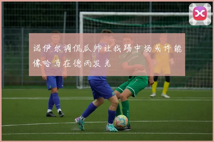 诺伊尔调侃瓜帅让我踢中场或许能像哈马在德丙发光