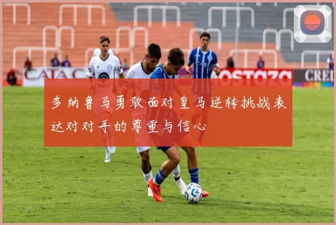 多纳鲁马勇敢面对皇马逆转挑战表达对对手的尊重与信心