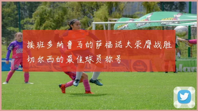 接班多纳鲁马的萨福诺夫荣膺战胜切尔西的最佳球员称号