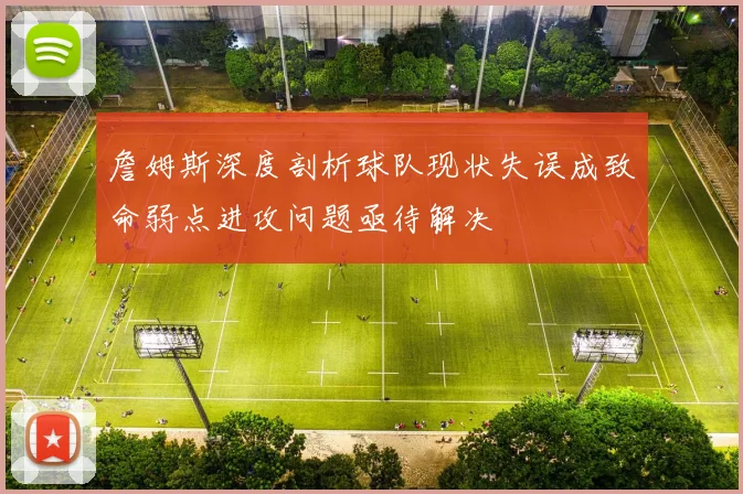詹姆斯深度剖析球队现状失误成致命弱点进攻问题亟待解决