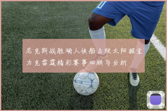 尼克斯战胜湖人快船击败太阳掘金力克雷霆精彩赛事回顾与分析