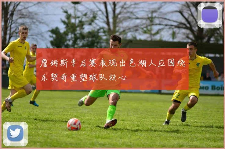 詹姆斯季后赛表现出色湖人应围绕东契奇重塑球队核心