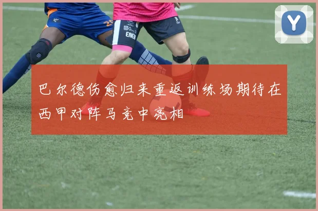 巴尔德伤愈归来重返训练场期待在西甲对阵马竞中亮相