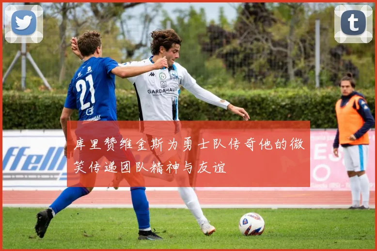 库里赞维金斯为勇士队传奇他的微笑传递团队精神与友谊