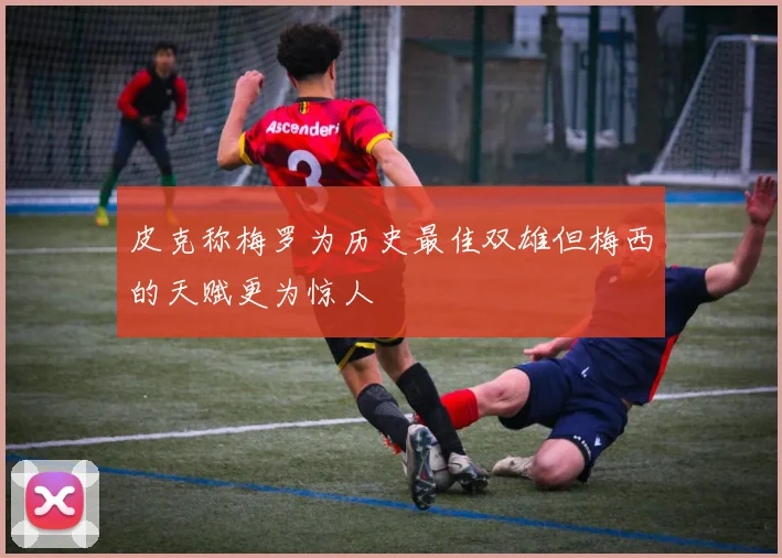 皮克称梅罗为历史最佳双雄但梅西的天赋更为惊人