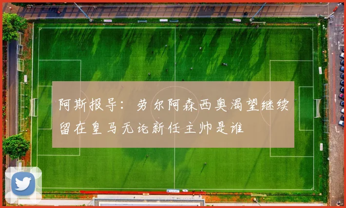 阿斯报导：劳尔阿森西奥渴望继续留在皇马无论新任主帅是谁