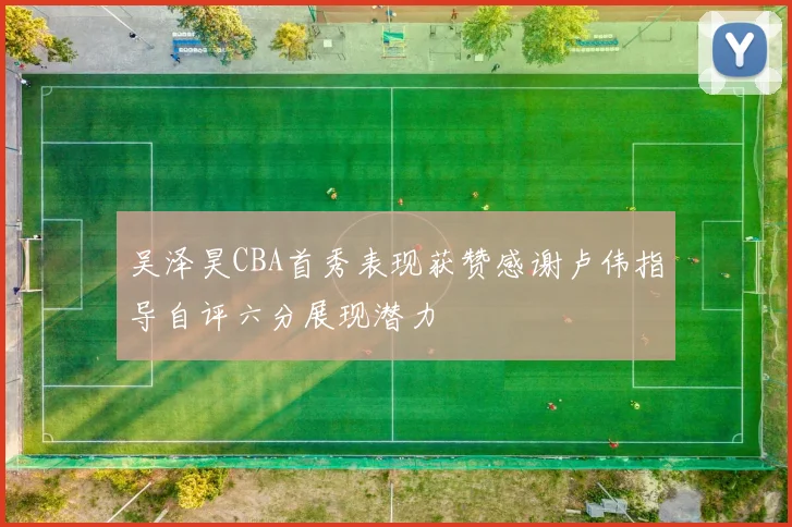 吴泽昊CBA首秀表现获赞感谢卢伟指导自评六分展现潜力