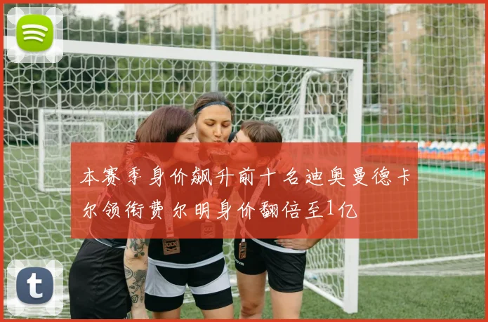 本赛季身价飙升前十名迪奥曼德卡尔领衔费尔明身价翻倍至1亿