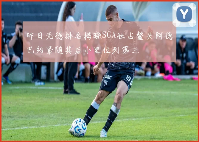 昨日无德排名揭晓SGA独占鳌头阿德巴约紧随其后小里位列第三