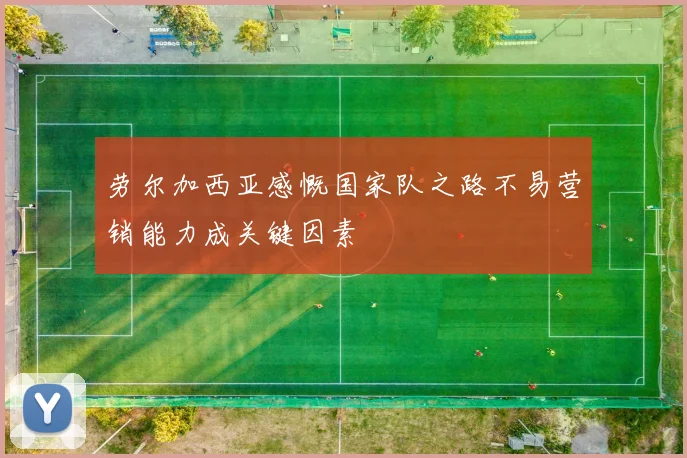 劳尔加西亚感慨国家队之路不易营销能力成关键因素